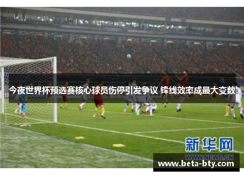 今夜世界杯预选赛核心球员伤停引发争议 锋线效率成最大变数