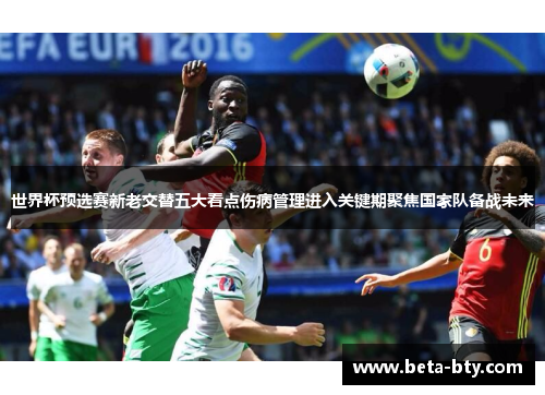 世界杯预选赛新老交替五大看点伤病管理进入关键期聚焦国家队备战未来