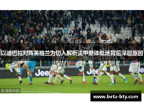 以迪巴拉对阵英格兰为切入解析法甲整体低迷背后深层原因