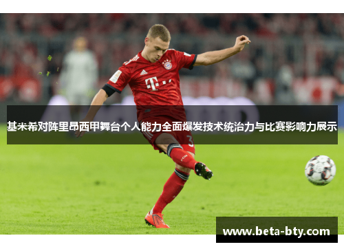 基米希对阵里昂西甲舞台个人能力全面爆发技术统治力与比赛影响力展示