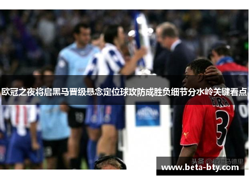 欧冠之夜将启黑马晋级悬念定位球攻防成胜负细节分水岭关键看点 欧冠之夜将启黑马晋级悬念定位球攻防成胜负细节分水岭关键看点
