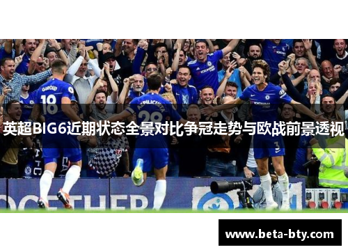 英超BIG6近期状态全景对比争冠走势与欧战前景透视