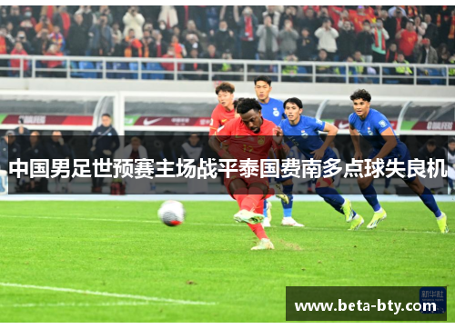 中国男足世预赛主场战平泰国费南多点球失良机 中国男足世预赛主场战平泰国费南多点球失良机