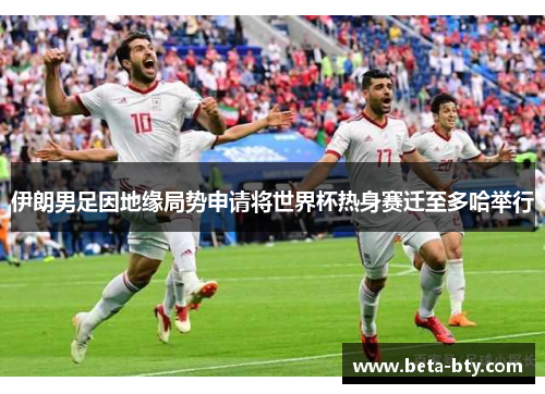 伊朗男足因地缘局势申请将世界杯热身赛迁至多哈举行