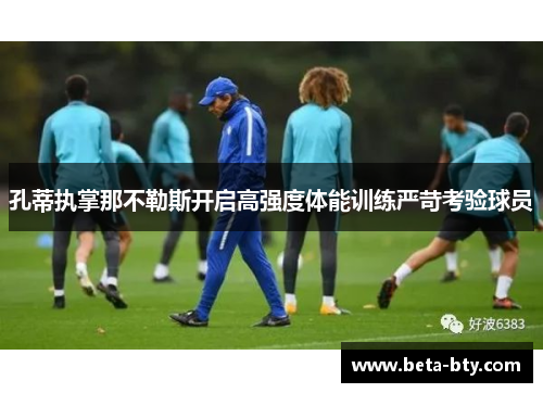 孔蒂执掌那不勒斯开启高强度体能训练严苛考验球员