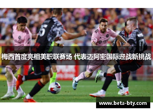 梅西首度亮相美职联赛场 代表迈阿密国际迎战新挑战