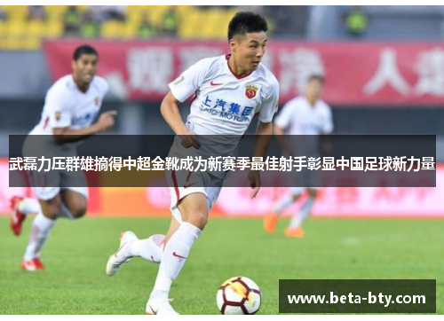 武磊力压群雄摘得中超金靴成为新赛季最佳射手彰显中国足球新力量