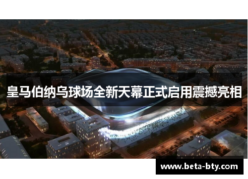 皇马伯纳乌球场全新天幕正式启用震撼亮相 皇马伯纳乌球场全新天幕正式启用震撼亮相