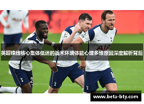 英超锋线核心集体低迷的战术环境体能心理多维原因深度解析背后