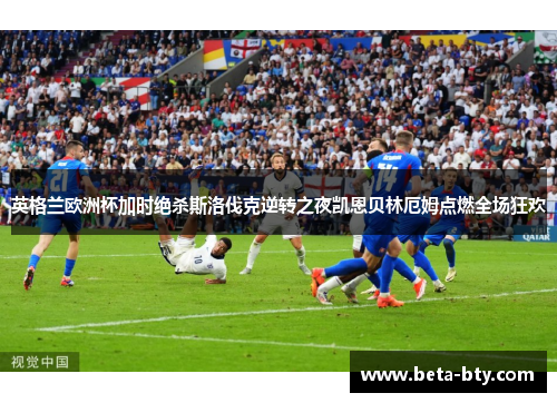 英格兰欧洲杯加时绝杀斯洛伐克逆转之夜凯恩贝林厄姆点燃全场狂欢 英格兰欧洲杯加时绝杀斯洛伐克逆转之夜凯恩贝林厄姆点燃全场狂欢