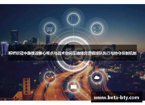 解析欧冠中路推进核心难点与战术空间压缩博弈逻辑球队执行与防守反制机制